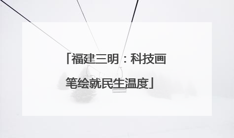 福建三明：科技画笔绘就民生温度