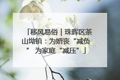 移风易俗｜珠晖区茶山坳镇：为婚丧“减负” 为家庭“减压”