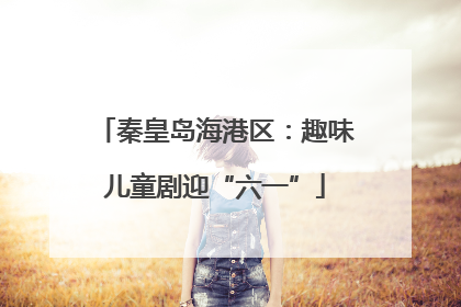 秦皇岛海港区：趣味儿童剧迎“六一”