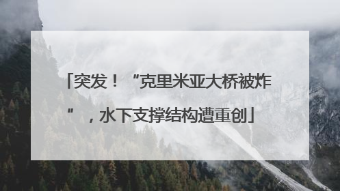突发！“克里米亚大桥被炸”，水下支撑结构遭重创