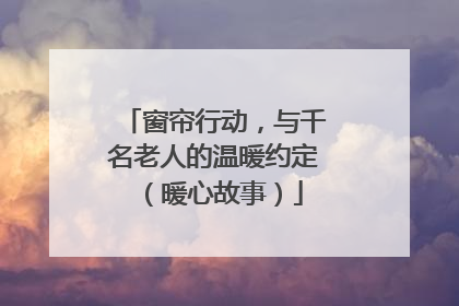 窗帘行动，与千名老人的温暖约定（暖心故事）