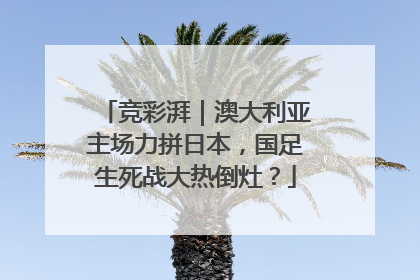 竞彩湃｜澳大利亚主场力拼日本，国足生死战大热倒灶？
