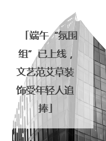 端午“氛围组”已上线，文艺范艾草装饰受年轻人追捧