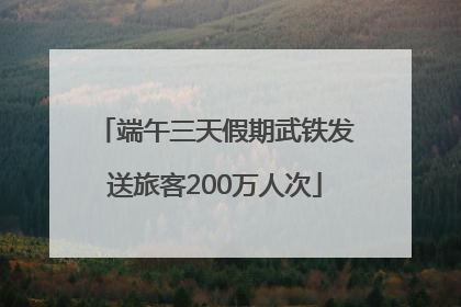 端午三天假期武铁发送旅客200万人次