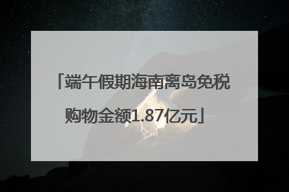 端午假期海南离岛免税购物金额1.87亿元