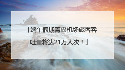 端午假期青岛机场旅客吞吐量将达21万人次！