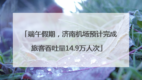 端午假期，济南机场预计完成旅客吞吐量14.9万人次