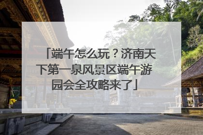 端午怎么玩？济南天下第一泉风景区端午游园会全攻略来了