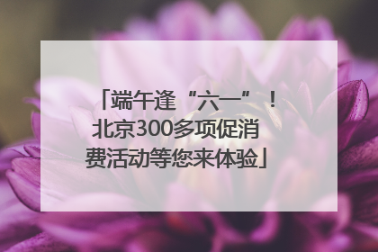 端午逢“六一”！北京300多项促消费活动等您来体验