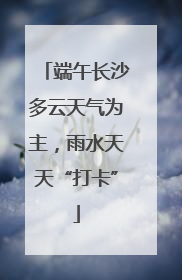 端午长沙多云天气为主，雨水天天“打卡”