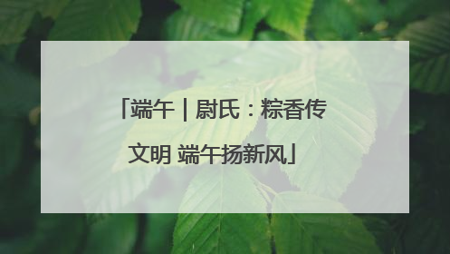 端午｜尉氏：粽香传文明 端午扬新风