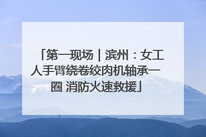 第一现场｜滨州：女工人手臂绕卷绞肉机轴承一圈 消防火速救援