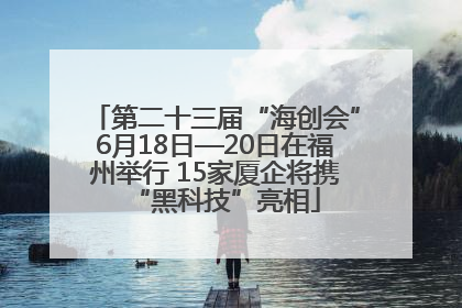 第二十三届“海创会”6月18日—20日在福州举行 15家厦企将携“黑科技”亮相