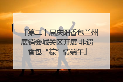 第二十届庆阳香包兰州展销会城关区开展 非遗香包“粽”情端午