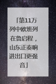 第11万列中欧班列在鲁启程，山东正奏响进出口更强音