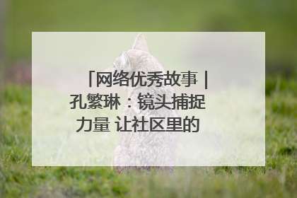 网络优秀故事｜孔繁琳：镜头捕捉力量 让社区里的温暖“被看见”