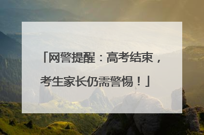 网警提醒：高考结束，考生家长仍需警惕！