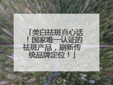 美白祛斑真心话！国家唯一认证的祛斑产品，刷新传统品牌定位！