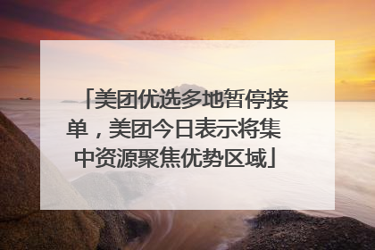 美团优选多地暂停接单，美团今日表示将集中资源聚焦优势区域