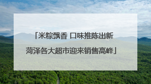 米粽飘香 口味推陈出新 菏泽各大超市迎来销售高峰