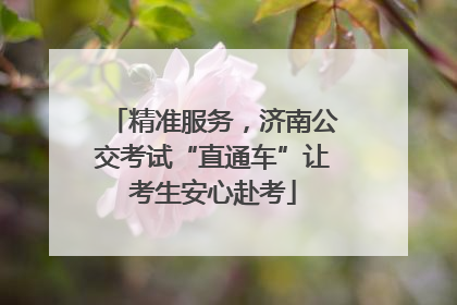 精准服务，济南公交考试“直通车”让考生安心赴考
