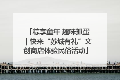 粽享童年 趣味抓蛋｜快来“苏城有礼”文创商店体验民俗活动