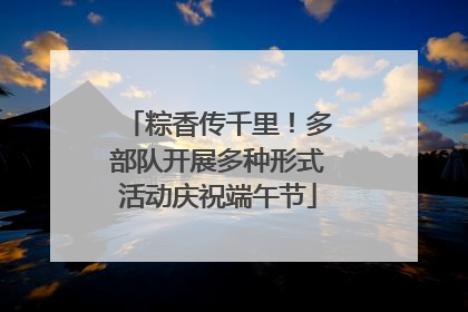 粽香传千里！多部队开展多种形式活动庆祝端午节