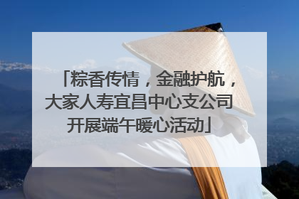 粽香传情，金融护航，大家人寿宜昌中心支公司开展端午暖心活动