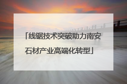 线锯技术突破助力南安石材产业高端化转型
