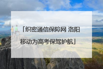 织密通信保障网 洛阳移动为高考保驾护航