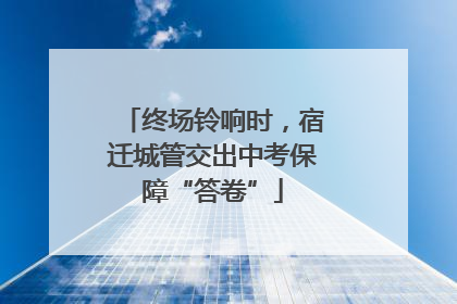终场铃响时，宿迁城管交出中考保障“答卷”