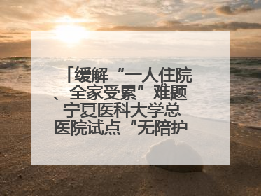 缓解“一人住院、全家受累”难题 宁夏医科大学总医院试点“无陪护”病房服务