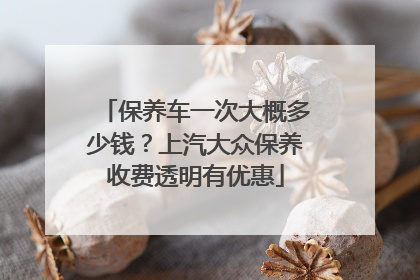 保养车一次大概多少钱？上汽大众保养收费透明有优惠