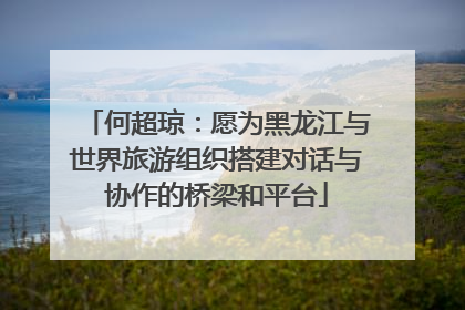 何超琼：愿为黑龙江与世界旅游组织搭建对话与协作的桥梁和平台