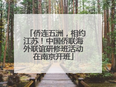 侨连五洲，相约江苏！中国侨联海外联谊研修班活动在南京开班