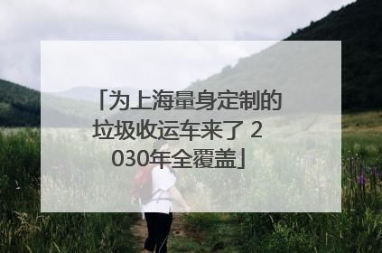 为上海量身定制的垃圾收运车来了 2030年全覆盖