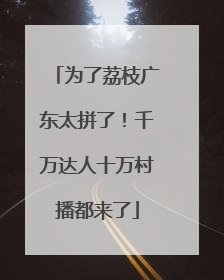 为了荔枝广东太拼了！千万达人十万村播都来了