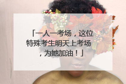 一人一考场，这位特殊考生明天上考场，为她加油！
