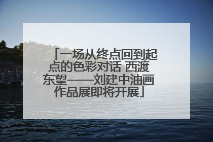 一场从终点回到起点的色彩对话 西渡东望——刘建中油画作品展即将开展