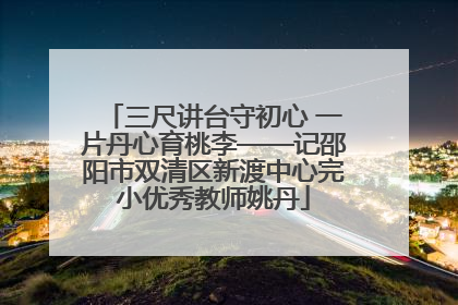 三尺讲台守初心 一片丹心育桃李——记邵阳市双清区新渡中心完小优秀教师姚丹
