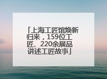 上海工匠馆焕新归来，159位工匠、220余展品讲述工匠故事