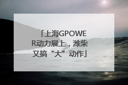 上海GPOWER动力展上，潍柴又搞“大”动作