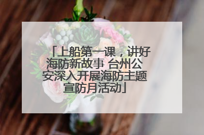 上船第一课，讲好海防新故事 台州公安深入开展海防主题宣防月活动