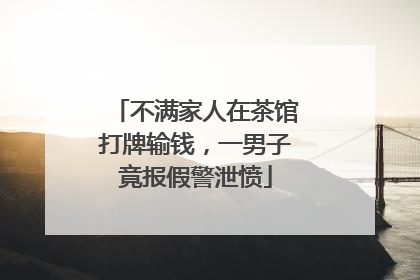 不满家人在茶馆打牌输钱，一男子竟报假警泄愤
