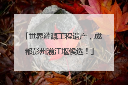 世界灌溉工程遗产，成都彭州湔江堰候选！