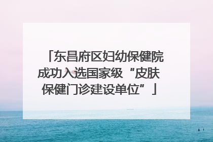 东昌府区妇幼保健院成功入选国家级“皮肤保健门诊建设单位”