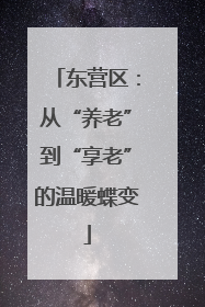 东营区：从“养老”到“享老”的温暖蝶变