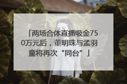 两场合体直播吸金750万元后，董明珠与孟羽童将再次“同台”