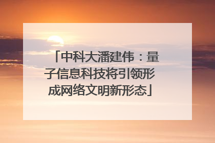 中科大潘建伟：量子信息科技将引领形成网络文明新形态