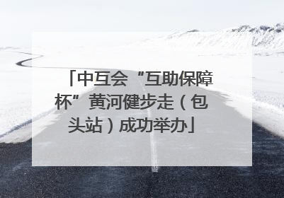 中互会“互助保障杯”黄河健步走（包头站）成功举办